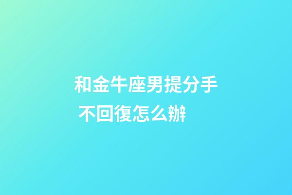 和金牛座男提分手 不回復怎么辦-第1張-星座運勢-玄機派